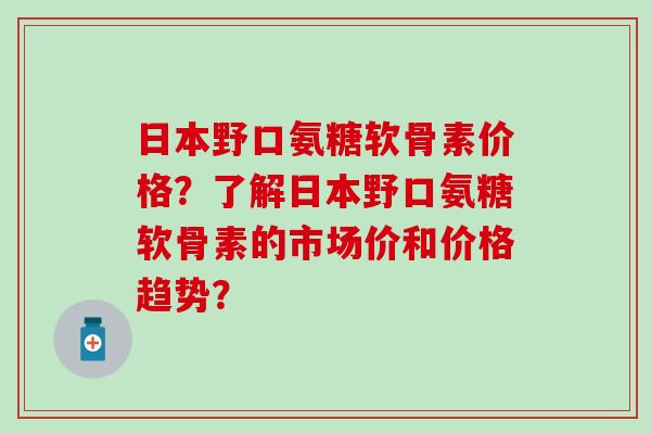 日本野口氨糖软骨素价格？了解日本野口氨糖软骨素的市场价和价格趋势？