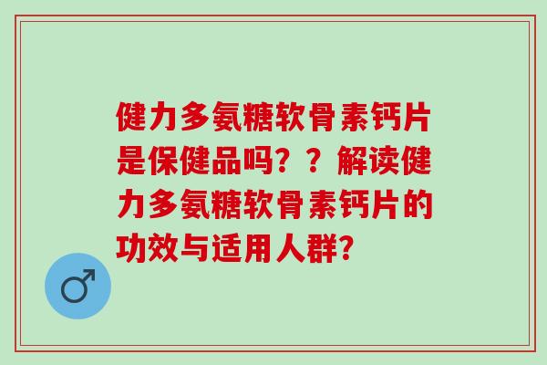 健力多氨糖软骨素钙片是保健品吗??解读健力多氨糖软骨素钙片的功效与适用人群? 健力多氨糖软骨素钙片是保健品吗??解读健力多氨糖软骨素钙片的功效与适用人群?