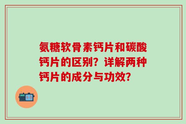 氨糖软骨素钙片和碳酸钙片的区别？详解两种钙片的成分与功效？