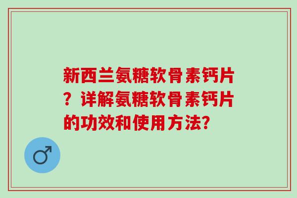 新西兰氨糖软骨素钙片？详解氨糖软骨素钙片的功效和使用方法？