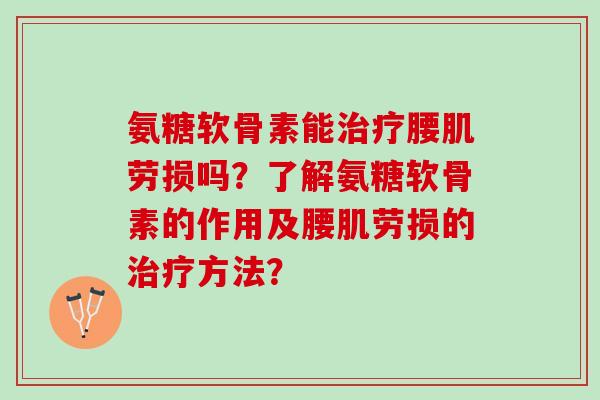 氨糖软骨素能治疗腰肌劳损吗？了解氨糖软骨素的作用及腰肌劳损的治疗方法？