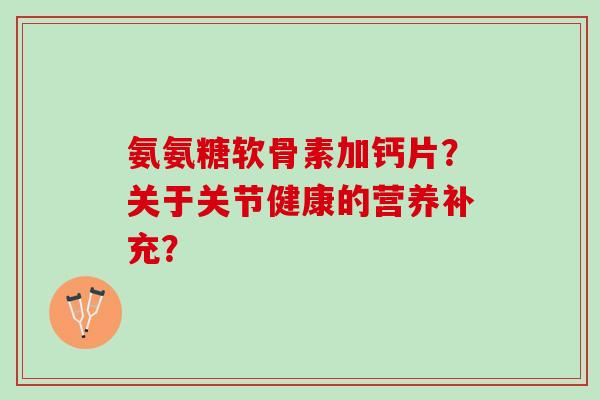 氨氨糖软骨素加钙片？关于关节健康的营养补充？