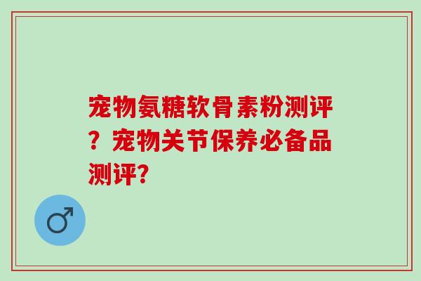 宠物氨糖软骨素粉测评？宠物关节保养必备品测评？