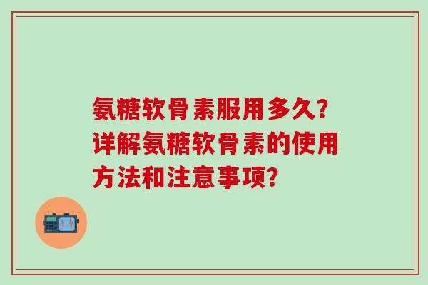 氨糖软骨素服用多久？详解氨糖软骨素的使用方法和注意事项？