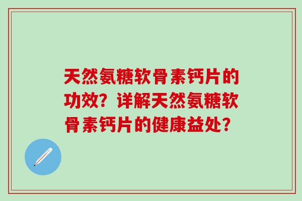 天然氨糖软骨素钙片的功效？详解天然氨糖软骨素钙片的健康益处？
