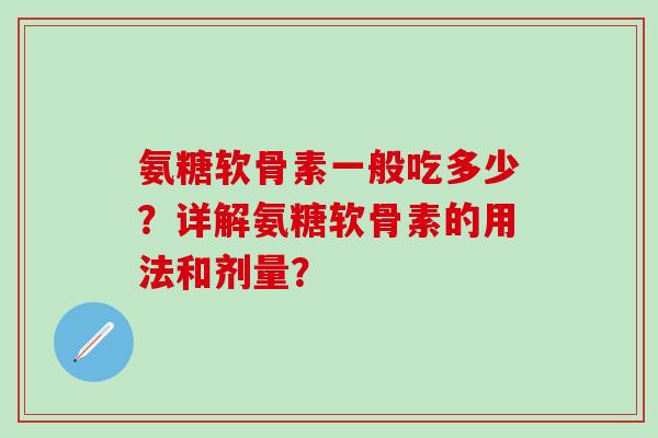 氨糖软骨素一般吃多少?详解氨糖软骨素的用法和剂量? 氨糖软骨素一般吃多少?详解氨糖软骨素的用法和剂量?