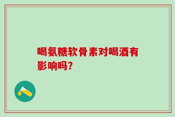 喝氨糖软骨素对喝酒有影响吗？
