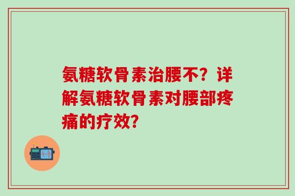 氨糖软骨素腰不?详解氨糖软骨素对腰部的疗效? 氨糖软骨素腰不?详解氨糖软骨素对腰部的疗效?
