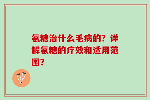 氨糖治什么毛病的？详解氨糖的疗效和适用范围？