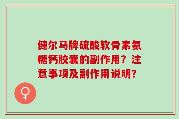 健尔马牌硫酸软骨素氨糖钙胶囊的副作用？注意事项及副作用说明？