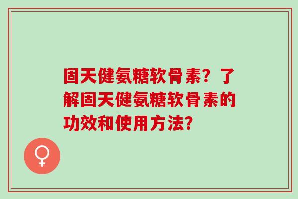 固天健氨糖软骨素？了解固天健氨糖软骨素的功效和使用方法？