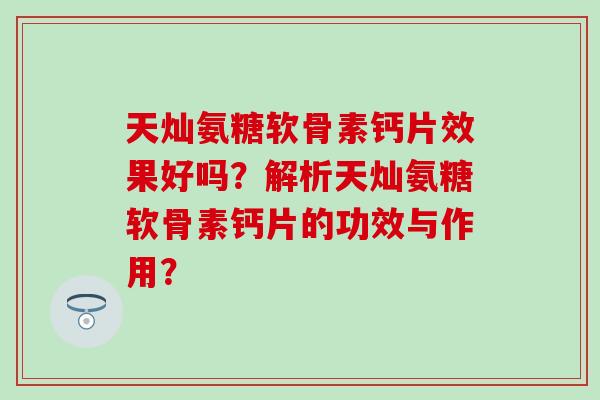 天灿氨糖软骨素钙片效果好吗?解析天灿氨糖软骨素钙片的功效与作用? 天灿氨糖软骨素钙片效果好吗?解析天灿氨糖软骨素钙片的功效与作用?