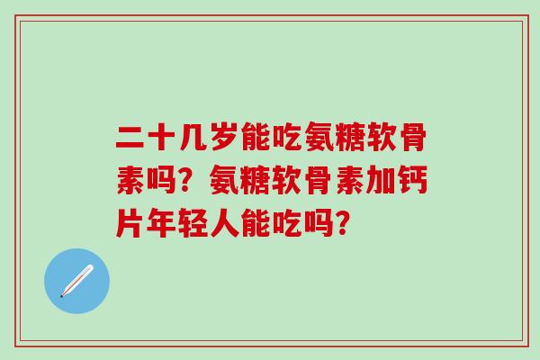 二十几岁能吃氨糖软骨素吗?氨糖软骨素加钙片年轻人能吃吗? 二十几岁能吃氨糖软骨素吗?氨糖软骨素加钙片年轻人能吃吗?