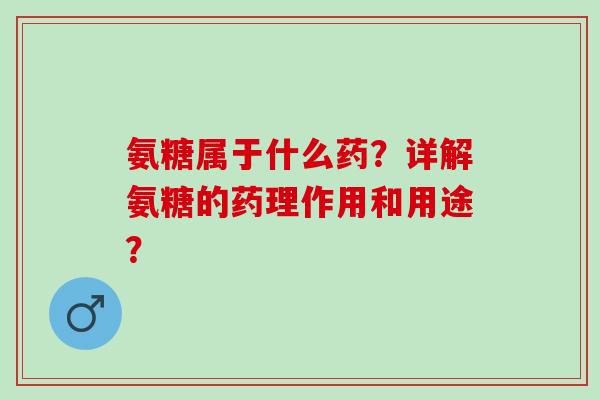 氨糖属于什么药？详解氨糖的药理作用和用途？