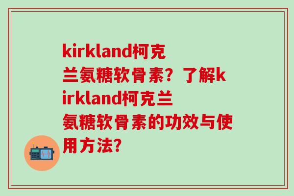 kirkland柯克兰氨糖软骨素?了解kirkland柯克兰氨糖软骨素的功效与使用方法? kirkland柯克兰氨糖软骨素?了解kirkland柯克兰氨糖软骨素的功效与使用方法?