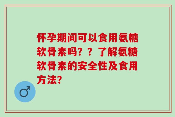 怀孕期间可以食用氨糖软骨素吗??了解氨糖软骨素的安全性及食用方法? 怀孕期间可以食用氨糖软骨素吗??了解氨糖软骨素的安全性及食用方法?