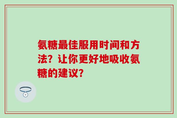 氨糖最佳服用时间和方法？让你更好地吸收氨糖的建议？