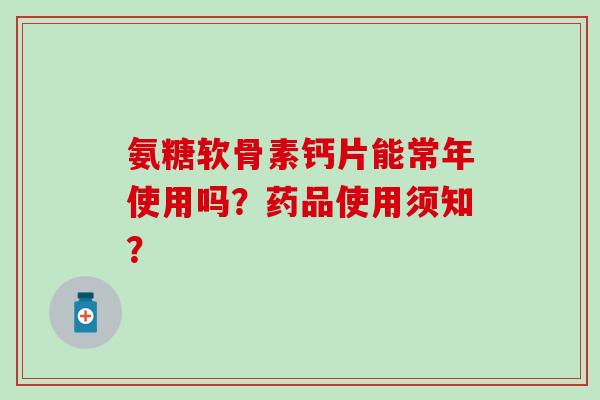 氨糖软骨素钙片能常年使用吗？药品使用须知？