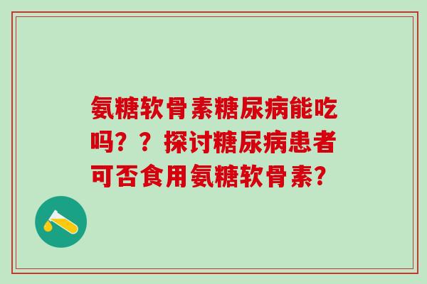 氨糖软骨素糖尿病能吃吗？？探讨糖尿病患者可否食用氨糖软骨素？