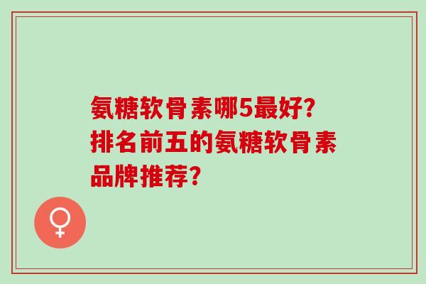 氨糖软骨素哪5最好？排名前五的氨糖软骨素品牌推荐？
