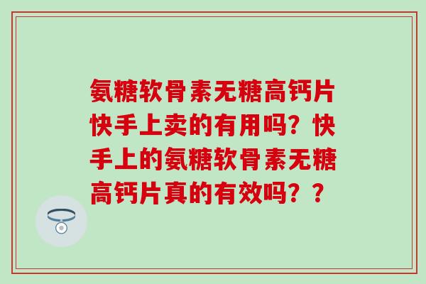 氨糖软骨素无糖高钙片快手上卖的有用吗?快手上的氨糖软骨素无糖高钙片真的有效吗?? 氨糖软骨素无糖高钙片快手上卖的有用吗?快手上的氨糖软骨素无糖高钙片真的有效吗??