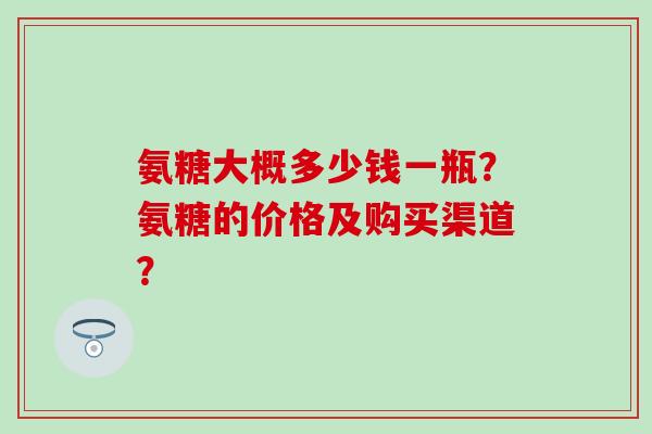 氨糖大概多少钱一瓶？氨糖的价格及购买渠道？