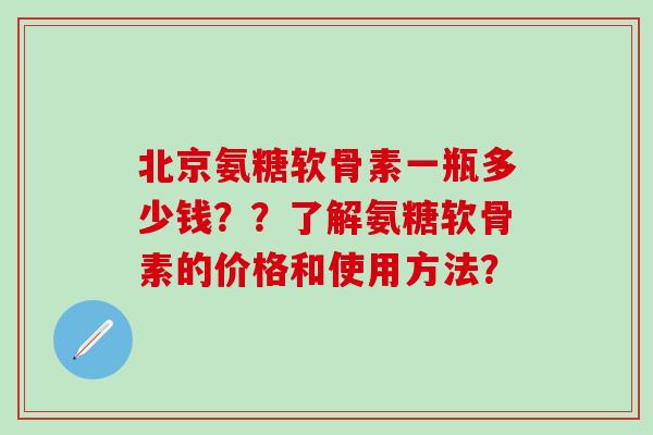 北京氨糖软骨素一瓶多少钱??了解氨糖软骨素的价格和使用方法? 北京氨糖软骨素一瓶多少钱??了解氨糖软骨素的价格和使用方法?