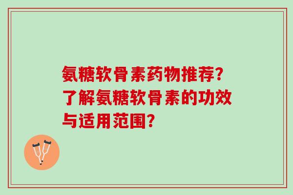 氨糖软骨素推荐？了解氨糖软骨素的功效与适用范围？