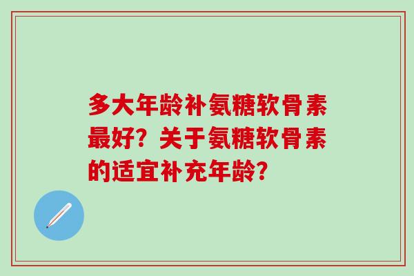 多大年龄补氨糖软骨素好?关于氨糖软骨素的适宜补充年龄? 多大年龄补氨糖软骨素好?关于氨糖软骨素的适宜补充年龄?