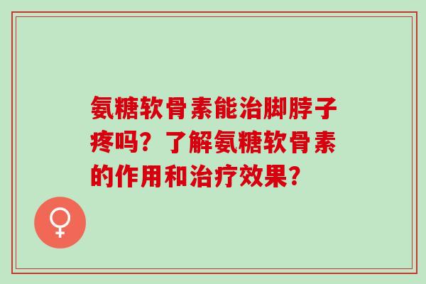 氨糖软骨素能治脚脖子疼吗？了解氨糖软骨素的作用和治疗效果？