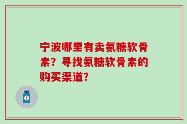 宁波哪里有卖氨糖软骨素？寻找氨糖软骨素的购买渠道？