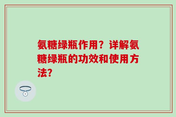 氨糖绿瓶作用?详解氨糖绿瓶的功效和使用方法? 氨糖绿瓶作用?详解氨糖绿瓶的功效和使用方法?
