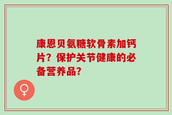 康恩贝氨糖软骨素加钙片？保护关节健康的必备营养品？