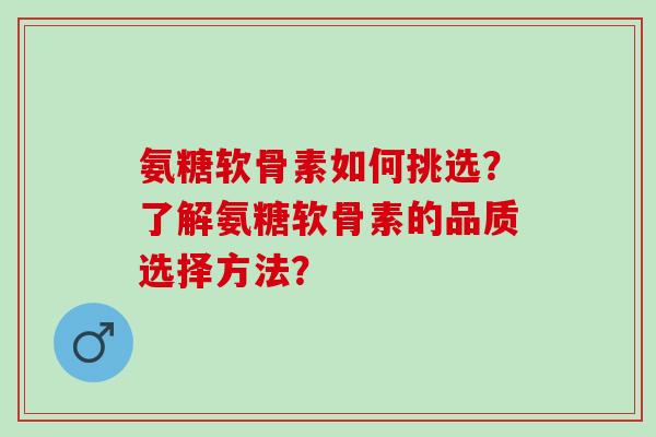 氨糖软骨素如何挑选？了解氨糖软骨素的品质选择方法？