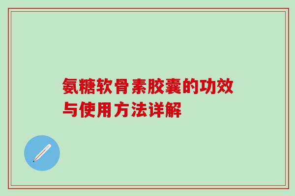 氨糖软骨素胶囊的功效与使用方法详解