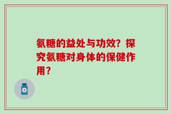 氨糖的益处与功效?探究氨糖对身体的保健作用? 氨糖的益处与功效?探究氨糖对身体的保健作用?