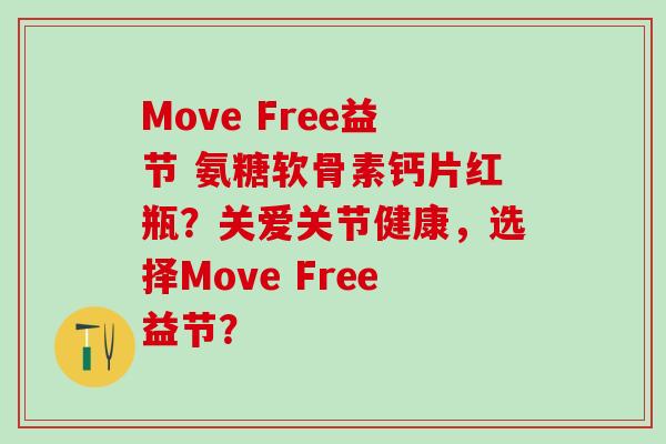 Move Free益节 氨糖软骨素钙片红瓶?关爱关节健康,选择Move Free益节? Move Free益节 氨糖软骨素钙片红瓶?关爱关节健康,选择Move Free益节?