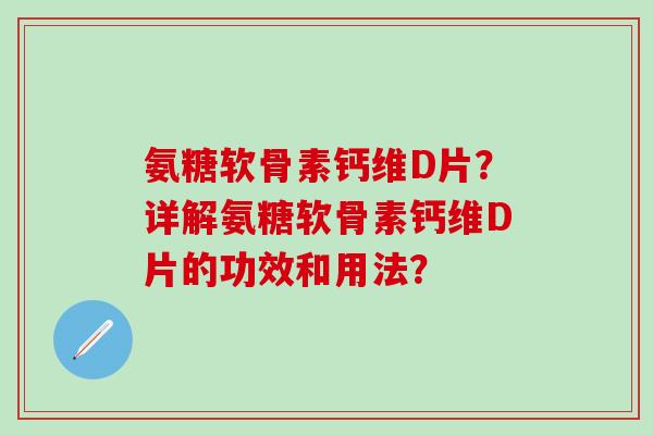 氨糖软骨素钙维D片?详解氨糖软骨素钙维D片的功效和用法? 氨糖软骨素钙维D片?详解氨糖软骨素钙维D片的功效和用法?
