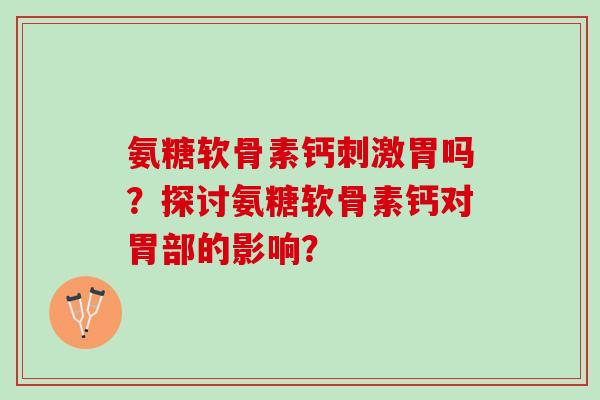 氨糖软骨素钙刺激胃吗?探讨氨糖软骨素钙对胃部的影响? 氨糖软骨素钙刺激胃吗?探讨氨糖软骨素钙对胃部的影响?