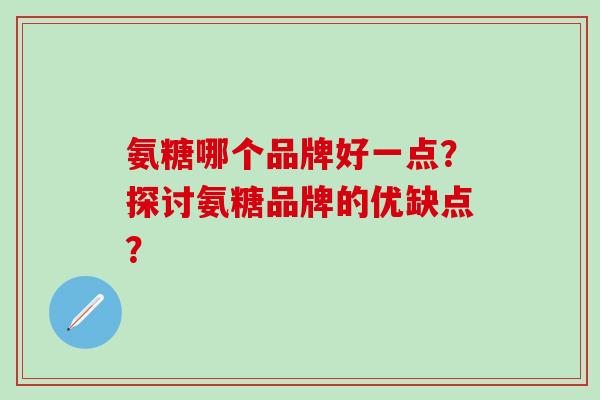 氨糖哪个品牌好一点？探讨氨糖品牌的优缺点？