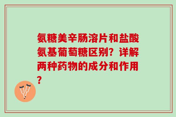 氨糖美辛肠溶片和盐酸氨基葡萄糖区别？详解两种药物的成分和作用？