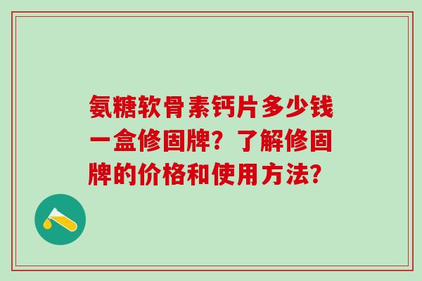 氨糖软骨素钙片多少钱一盒修固牌？了解修固牌的价格和使用方法？