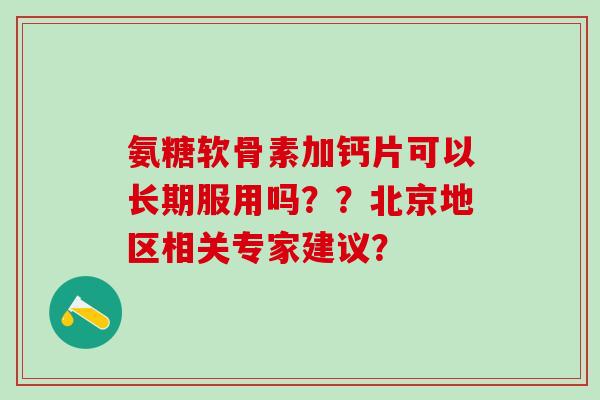 氨糖软骨素加钙片可以长期服用吗？？北京地区相关专家建议？