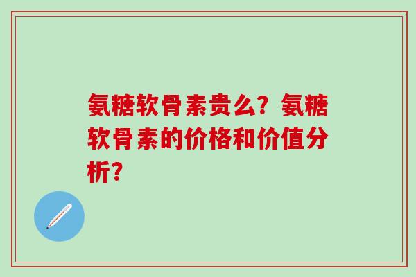 氨糖软骨素贵么?氨糖软骨素的价格和价值分析? 氨糖软骨素贵么?氨糖软骨素的价格和价值分析?