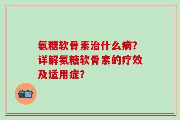 氨糖软骨素治什么病？详解氨糖软骨素的疗效及适用症？