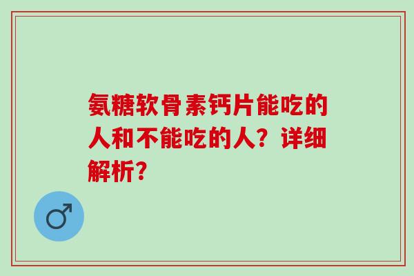 氨糖软骨素钙片能吃的人和不能吃的人？详细解析？