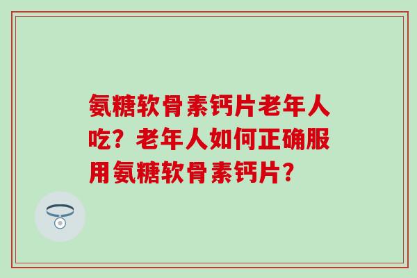 氨糖软骨素钙片老年人吃?老年人如何正确服用氨糖软骨素钙片? 氨糖软骨素钙片老年人吃?老年人如何正确服用氨糖软骨素钙片?