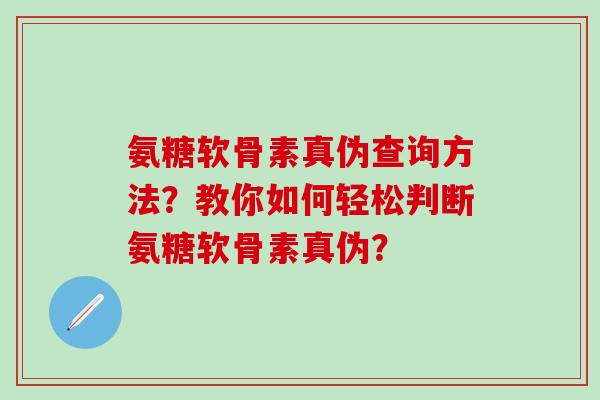 氨糖软骨素真伪查询方法？教你如何轻松判断氨糖软骨素真伪？