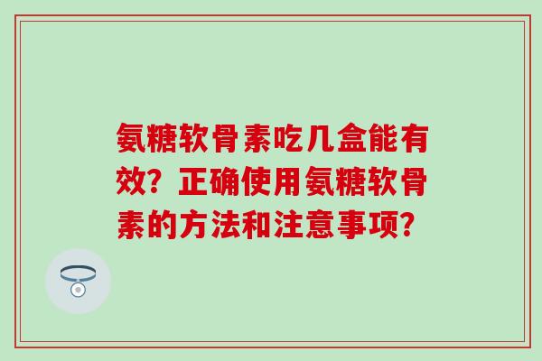 氨糖软骨素吃几盒能有效?正确使用氨糖软骨素的方法和注意事项? 氨糖软骨素吃几盒能有效?正确使用氨糖软骨素的方法和注意事项?