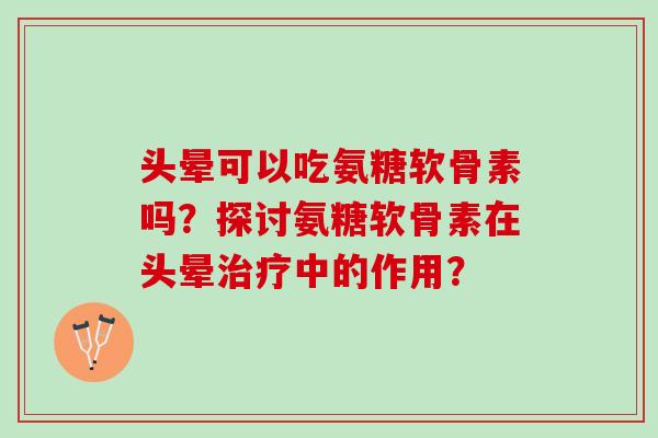 头晕可以吃氨糖软骨素吗？探讨氨糖软骨素在头晕治疗中的作用？